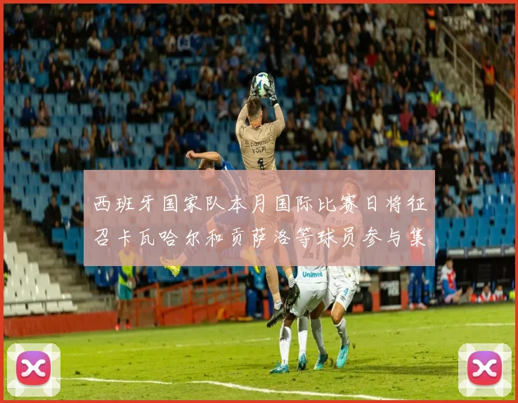 西班牙国家队本月国际比赛日将征召卡瓦哈尔和贡萨洛等球员参与集训