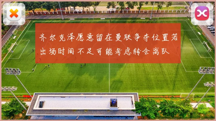 齐尔克泽愿意留在曼联争夺位置若出场时间不足可能考虑转会离队