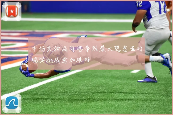 中场失控成海港争冠最大隐患面对现实挑战愈加艰难