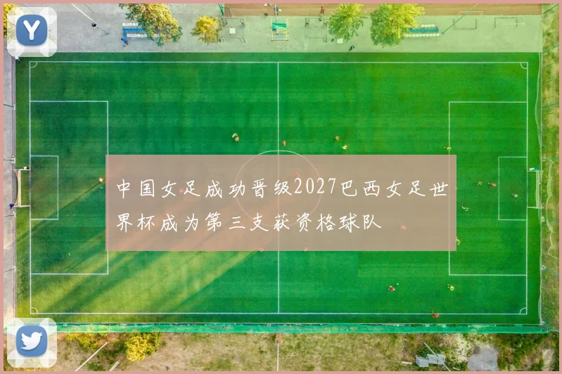 中国女足成功晋级2027巴西女足世界杯成为第三支获资格球队