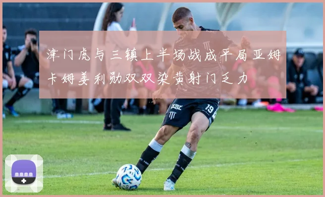 津门虎与三镇上半场战成平局亚姆卡姆姜利勋双双染黄射门乏力