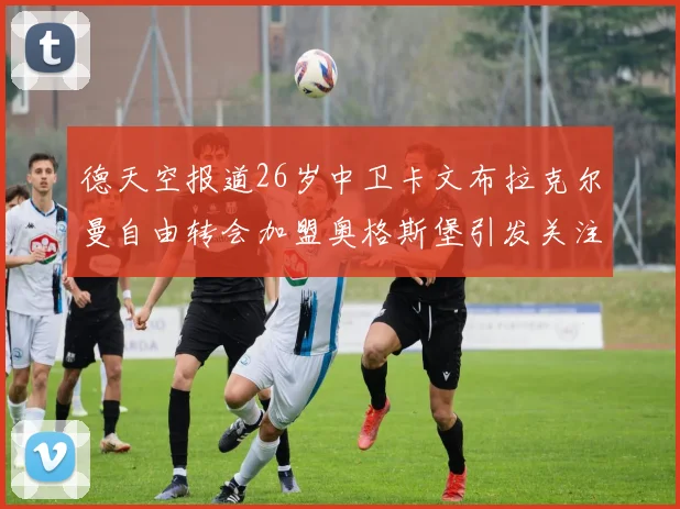 德天空报道26岁中卫卡文布拉克尔曼自由转会加盟奥格斯堡引发关注