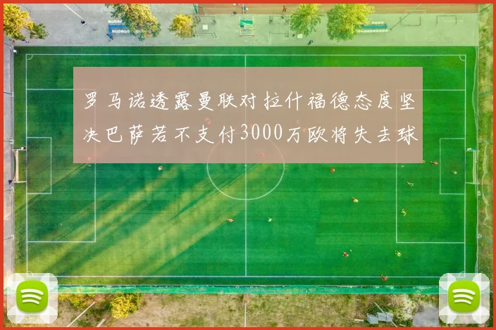 罗马诺透露曼联对拉什福德态度坚决巴萨若不支付3000万欧将失去球员