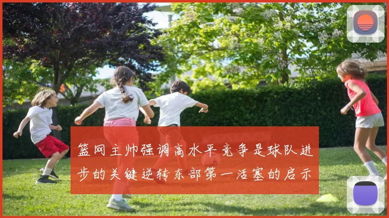 篮网主帅强调高水平竞争是球队进步的关键逆转东部第一活塞的启示
