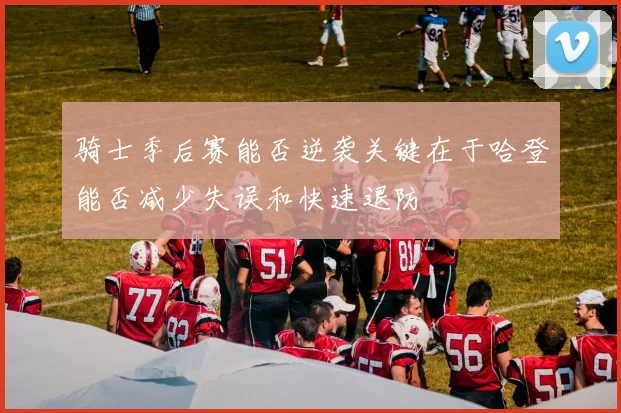 骑士季后赛能否逆袭关键在于哈登能否减少失误和快速退防