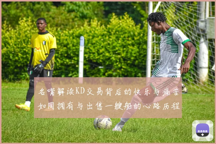 名嘴解读KD交易背后的快乐与痛苦如同拥有与出售一艘船的心路历程
