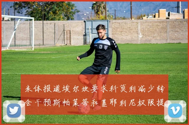 米体报道埃尔坎要求科莫利减少转会干预斯帕莱蒂和基耶利尼权限提升