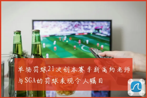 单场罚球21次创本赛季新高约老师与SGA的罚球表现令人瞩目