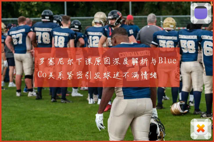 罗塞尼尔下课原因深度解析与BlueCo关系紧密引发球迷不满情绪