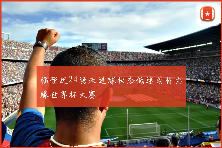 福登近24场未进球状态低迷或将无缘世界杯大赛