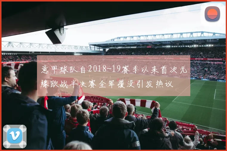 意甲球队自2018-19赛季以来首次无缘欧战半决赛全军覆没引发热议