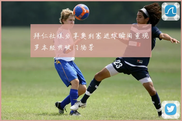 拜仁社媒分享奥利塞进球瞬间重现罗本经典破门场景