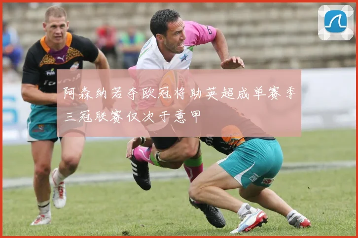 阿森纳若夺欧冠将助英超成单赛季三冠联赛仅次于意甲