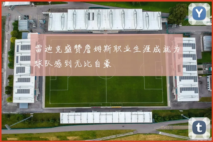 雷迪克盛赞詹姆斯职业生涯成就为球队感到无比自豪