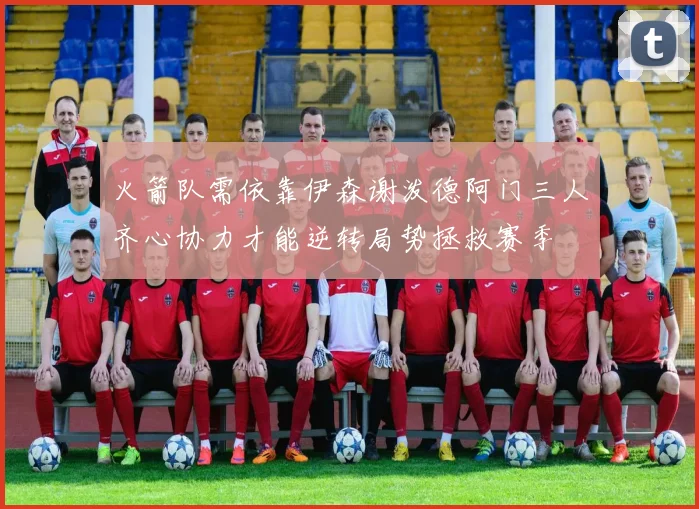 火箭队需依靠伊森谢泼德阿门三人齐心协力才能逆转局势拯救赛季