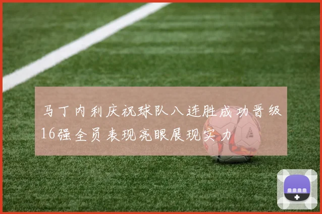 马丁内利庆祝球队八连胜成功晋级16强全员表现亮眼展现实力