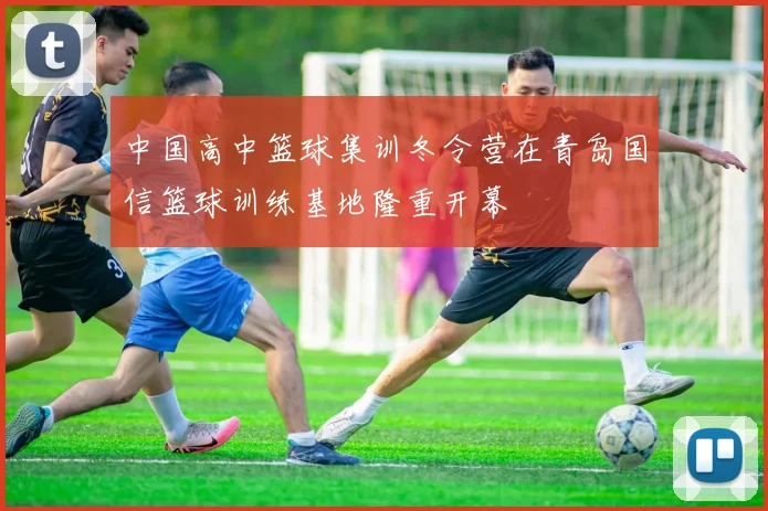 中国高中篮球集训冬令营在青岛国信篮球训练基地隆重开幕