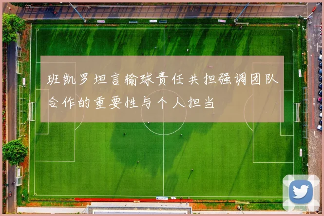 班凯罗坦言输球责任共担强调团队合作的重要性与个人担当