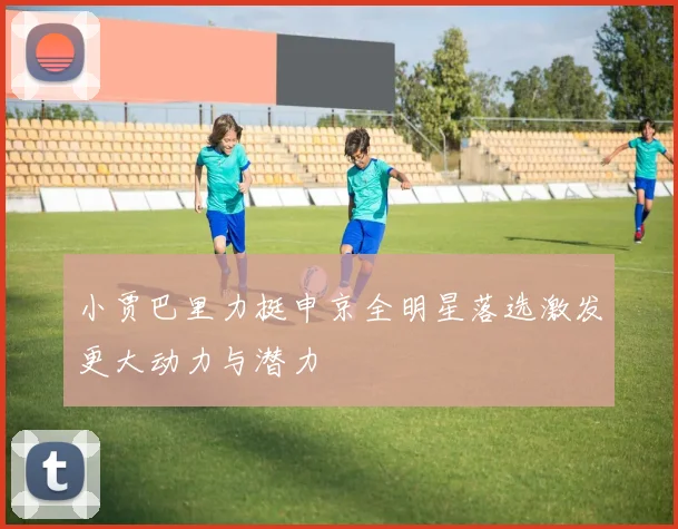 小贾巴里力挺申京全明星落选激发更大动力与潜力