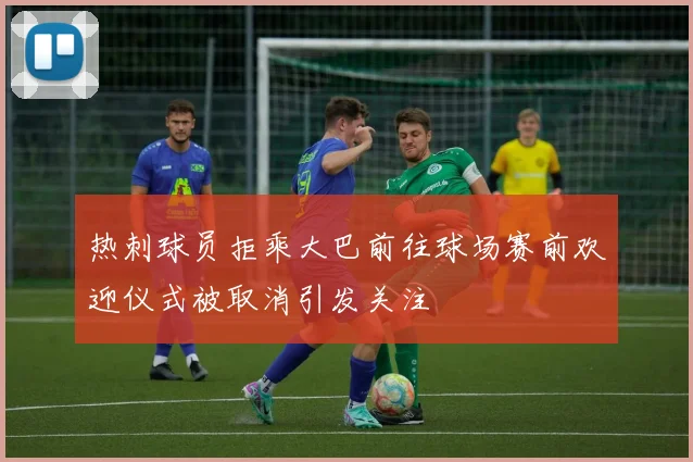 热刺球员拒乘大巴前往球场赛前欢迎仪式被取消引发关注