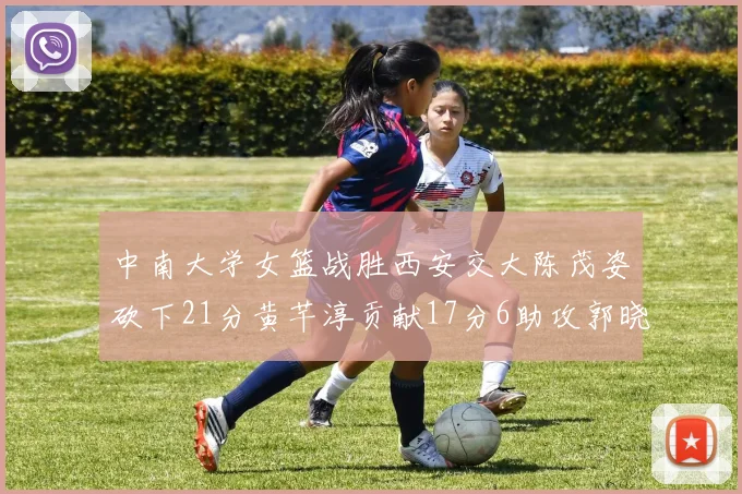 中南大学女篮战胜西安交大陈茂姿砍下21分黄芊淳贡献17分6助攻郭晓妮18分表现出色