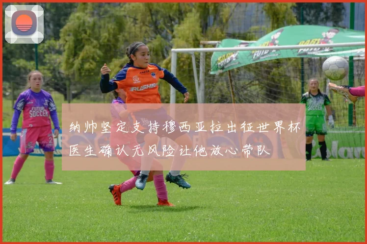 纳帅坚定支持穆西亚拉出征世界杯医生确认无风险让他放心带队