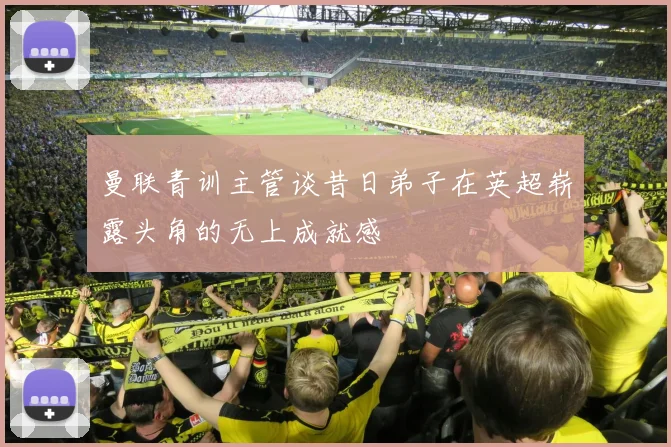 曼联青训主管谈昔日弟子在英超崭露头角的无上成就感