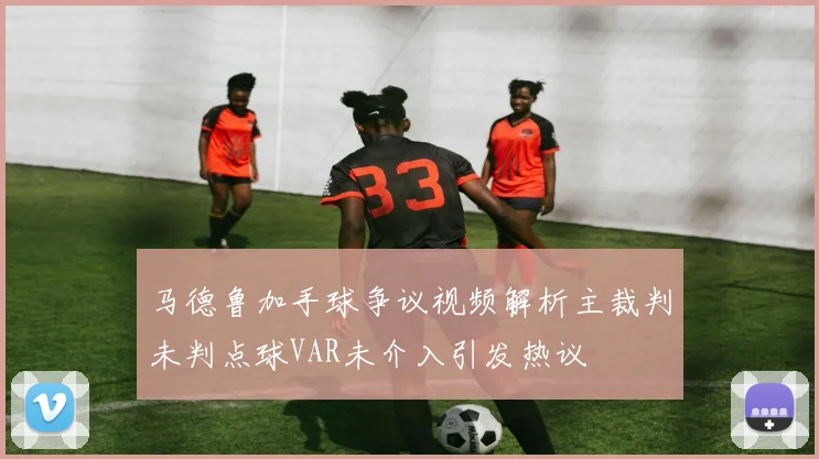 马德鲁加手球争议视频解析主裁判未判点球VAR未介入引发热议