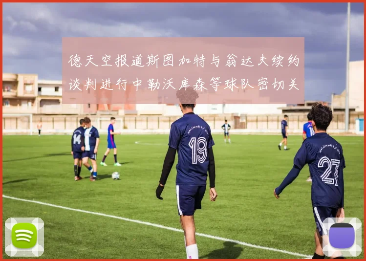 德天空报道斯图加特与翁达夫续约谈判进行中勒沃库森等球队密切关注动态
