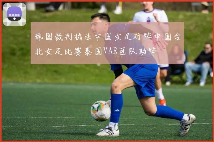 韩国裁判执法中国女足对阵中国台北女足比赛泰国VAR团队助阵