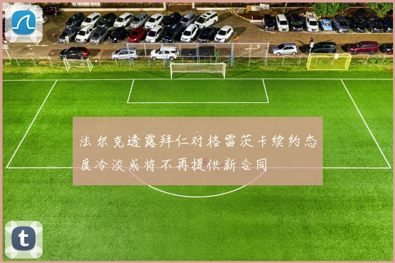 法尔克透露拜仁对格雷茨卡续约态度冷淡或将不再提供新合同