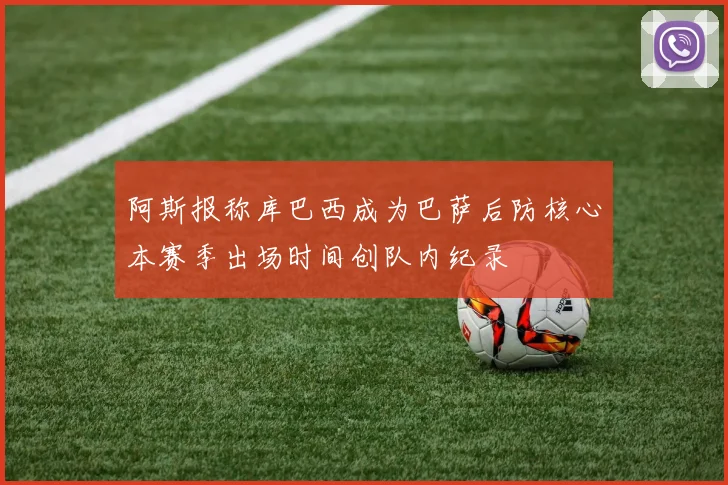 阿斯报称库巴西成为巴萨后防核心本赛季出场时间创队内纪录