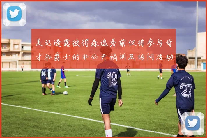 美记透露彼得森选秀前仅将参与奇才和爵士的非公开试训及访问活动