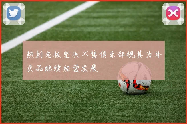 热刺老板坚决不售俱乐部视其为非卖品继续经营发展