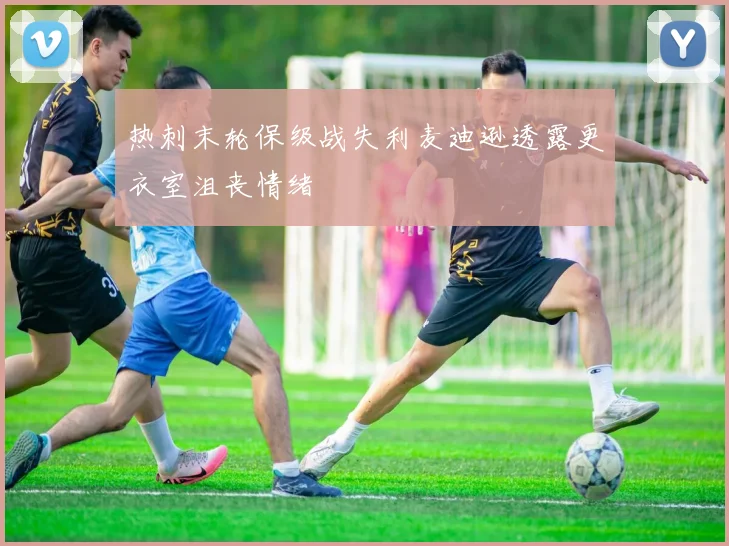 热刺末轮保级战失利麦迪逊透露更衣室沮丧情绪