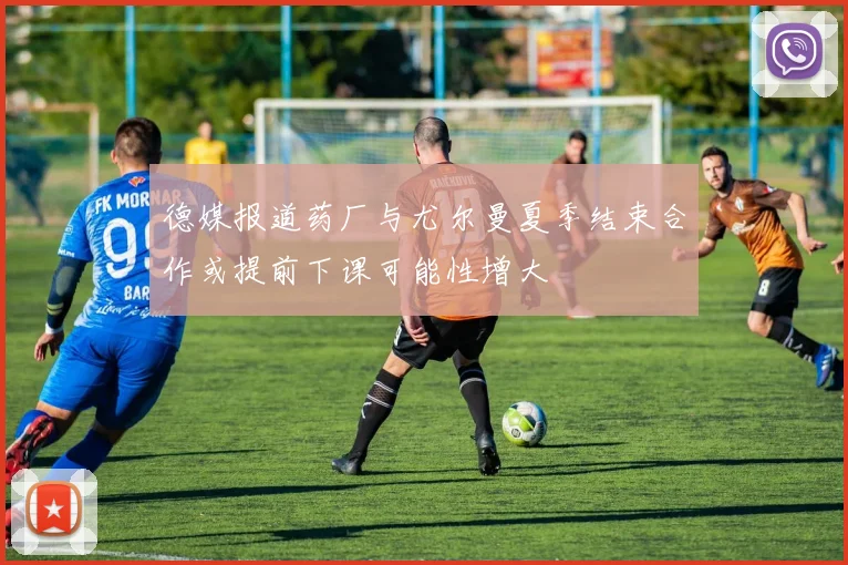 德媒报道药厂与尤尔曼夏季结束合作或提前下课可能性增大