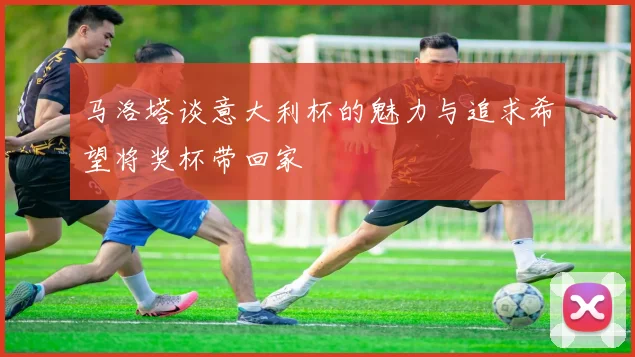马洛塔谈意大利杯的魅力与追求希望将奖杯带回家