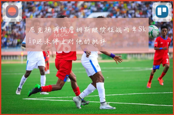 尼克杨调侃詹姆斯继续征战两年Skip还未停止对他的批评