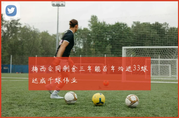 梅西合同剩余三年能否年均进33球达成千球伟业