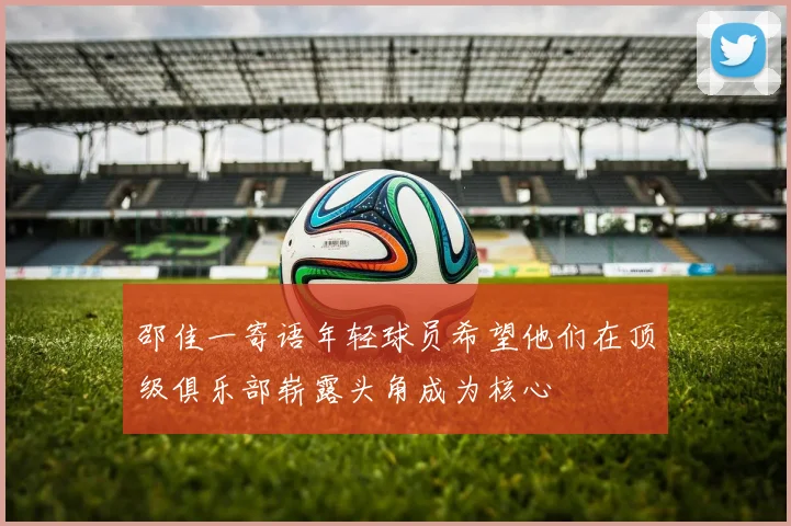 邵佳一寄语年轻球员希望他们在顶级俱乐部崭露头角成为核心