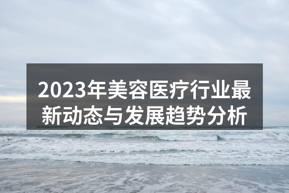 2023年美容医疗行业最新动态与发展趋势