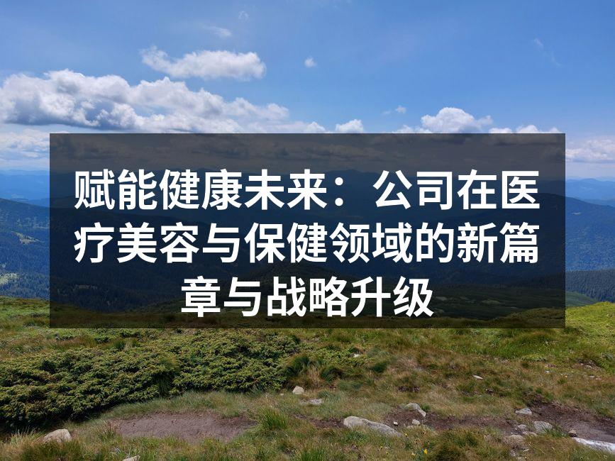 赋能健康未来：公司在医疗美容与保健领域的